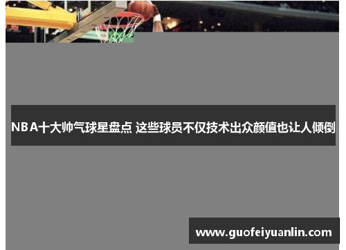 NBA十大帅气球星盘点 这些球员不仅技术出众颜值也让人倾倒