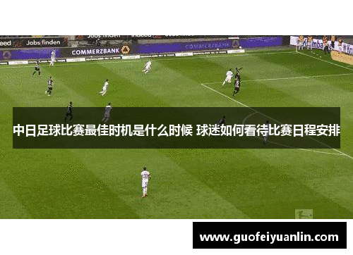 中日足球比赛最佳时机是什么时候 球迷如何看待比赛日程安排